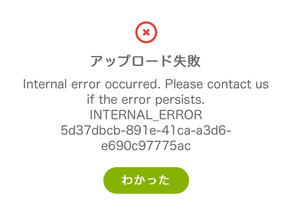 アップロード失敗
Internal error occurred. Please contact us if the error persists.
INTERNAL_ERROR
5d37dbcb-891e-41 ca-a3d6-
e690c97775аc
